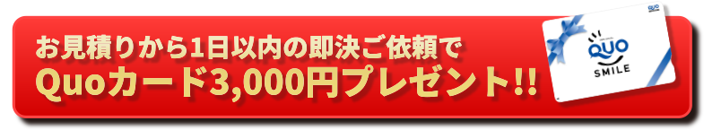 お見積りから1日以内の即決ご依頼でQuoカード3,000円プレゼント!!