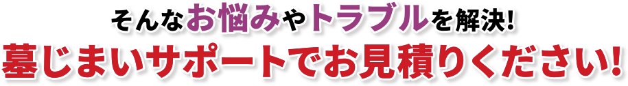 そんなお悩みやトラブルを解決!墓じまいサポートでお見積りください!
