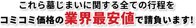 これら墓じまいに関する全ての行程をコミコミ価格の業界最安値で請負います!